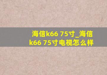 海信k66 75寸_海信k66 75寸电视怎么样